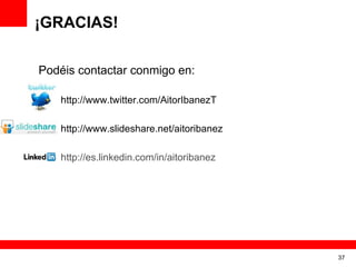 ¡GRACIAS!

Podéis contactar conmigo en:

  • http://www.twitter.com/AitorIbanezT

  • http://www.slideshare.net/aitoribanez

  • http://es.linkedin.com/in/aitoribanez




                                            37
 