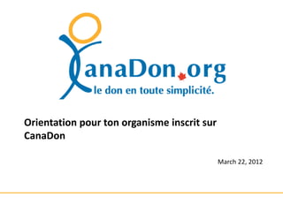 Orientation pour ton organisme inscrit sur
CanaDon

                                             March 22, 2012
 