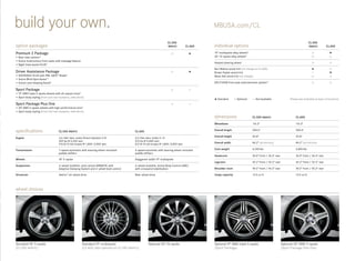 build your own.                                                                                                                                    MBUSA.com/CL

                                                                                                                          CL 550                                                                                                        CL 550
option packages                                                                                                           4matic         CL 600    individual options                                                                   4matic        CL 600

Premium 2 Package                                                                                                                                 19" multispoke alloy wheels    3
                                                                                                                                                                                                                                                        
• Rear view camera16                                                                                                                               20" 10 - spoke alloy wheels3
• Active multicontour front seats with massage feature
                                                                                                                                                   Heated steering wheel
• Night View Assist PLUS 5
                                                                                                                                                   Burl Walnut wood trim (no charge on CL 600)                                            
Driver Assistance Package                                                                                                                         Brown Poplar wood trim                                                                 —             
• DISTRONIC PLUS with PRE -SAFE Brake
                                   ®       9
                                                                                                                                                   Black Ash wood trim (no charge)
• Active Blind Spot Assist 11
• Active Lane Keeping Assist 6                                                                                                                     SPLITVIEW front-seat entertainment system17

Sport Package                                                                                                                                  —
• 19" AMG triple 5-spoke wheels with all-season tires 3
• Sport body styling (front and rear bumpers, side skirts)
                                                                                                                                                    Standard         Optional        — Not Available                  Please see endnotes at back of brochure.
Sport Package Plus One                                                                                                                         —
• 20" AMG 5-spoke wheels with high-performance tires3
• Sport body styling (front and rear bumpers, side skirts)

                                                                                                                                                   dimensions                         CL 550 4matic                        CL 600

                                                                                                                                                   Wheelbase                          116.3"                               116.3"

specifications                      CL 550 4matic                                              CL 600                                              Overall length                     200.6"                               200.6"

                                                                                                                                                   Overall height                     55.8"                                55.8"
Engine                              4.6-liter twin - turbo Direct Injection V-8                5.5-liter twin -turbo V-12
                                    429 hp @ 5,250 rpm                                         510 hp @ 5,000 rpm
                                                                                                                                                   Overall width                      84.2" (w/mirrors)                    84.2" (w/mirrors)
                                    516 lb-ft net torque @ 1,800–3,500 rpm                     612 lb-ft net torque @ 1,800–3,500 rpm

Transmission                        7-speed automatic with steering wheel -mounted             5-speed automatic with steering wheel-mounted       Curb weight                        4,740 lbs                            4,894 lbs
                                    paddle shifters                                            paddle shifters
                                                                                                                                                   Headroom                           36.9" front / 36.4" rear             36.9" front / 36.4" rear
Wheels                              18" 5 -spoke                                               Staggered-width 19" multispoke
                                                                                                                                                   Legroom                            42.2" front / 32.2" rear             42.2" front / 32.2" rear
Suspension                          4 - wheel multilink, semi -active AIRMATIC with            4 -wheel multilink, Active Body Control (ABC)
                                    Adaptive Damping System and 4 -wheel level control         with crosswind stabilization                        Shoulder room                      59.2" front / 55.2" rear             59.2" front / 55.2" rear

Drivetrain                          4matic all - wheel drive
                                           ™
                                                                                               Rear-wheel drive                                    Cargo capacity                     13.5 cu ft                           13.5 cu ft




wheel choices




Standard 18" 5-spoke                                     Standard 19" multispoke                          Optional 20" 10-spoke                    Optional 19" AMG triple 5-spoke                               Optional 20" AMG 5-spoke
(CL 550 4matic )                                         (CL 600; also optional on CL 550 4matic )                                                 (Sport Package)                                               (Sport Package Plus One)
 