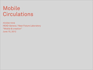 Mobile
Circulations
nicolas nova
HEAD-Geneva / Near Future Laboratory
“Mobile & creation”
June 15, 2012
 