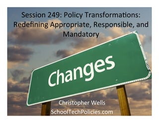 Session	
  249:	
  Policy	
  Transforma5ons:	
  
Redeﬁning	
  Appropriate,	
  Responsible,	
  and	
  
                   Mandatory	
  	
  	
  




                 Christopher	
  Wells	
  
              SchoolTechPolicies.com	
  
 