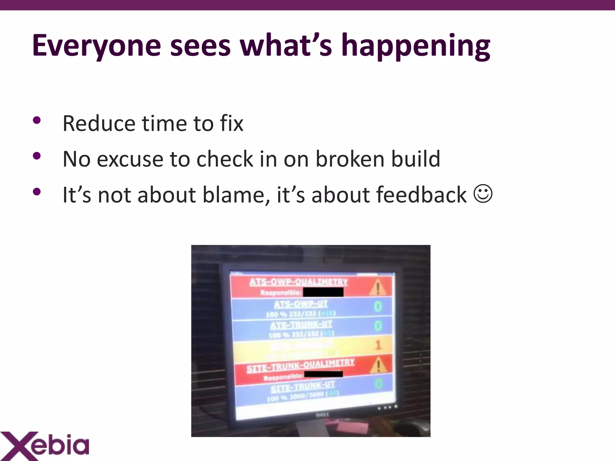 Everyone sees what’s happening

• Reduce time to fix
• No excuse to check in on broken build
• It’s not about blame, it’s about feedback 
 