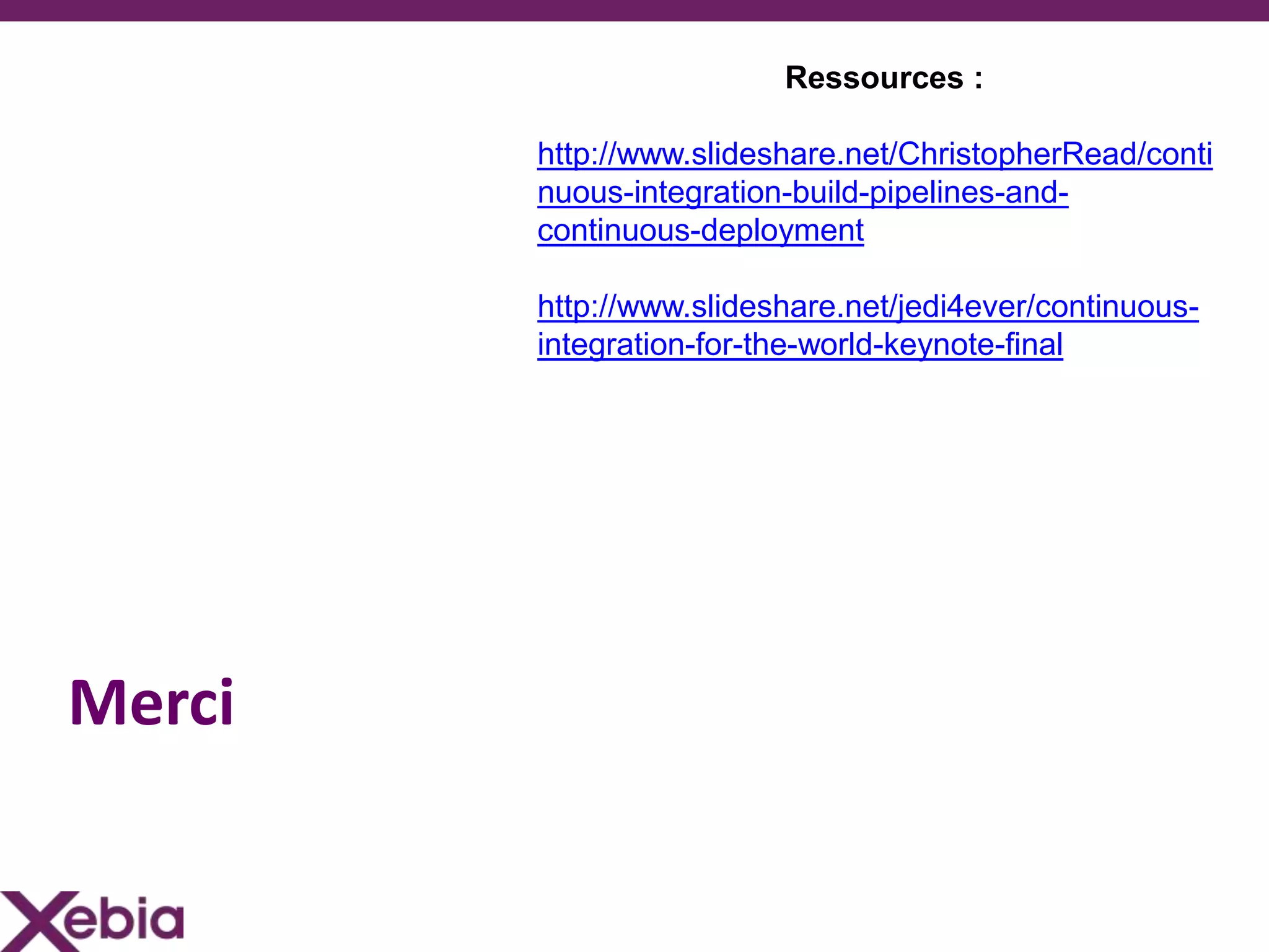 Ressources :

        http://www.slideshare.net/ChristopherRead/conti
        nuous-integration-build-pipelines-and-
        continuous-deployment

        http://www.slideshare.net/jedi4ever/continuous-
        integration-for-the-world-keynote-final




Merci
 