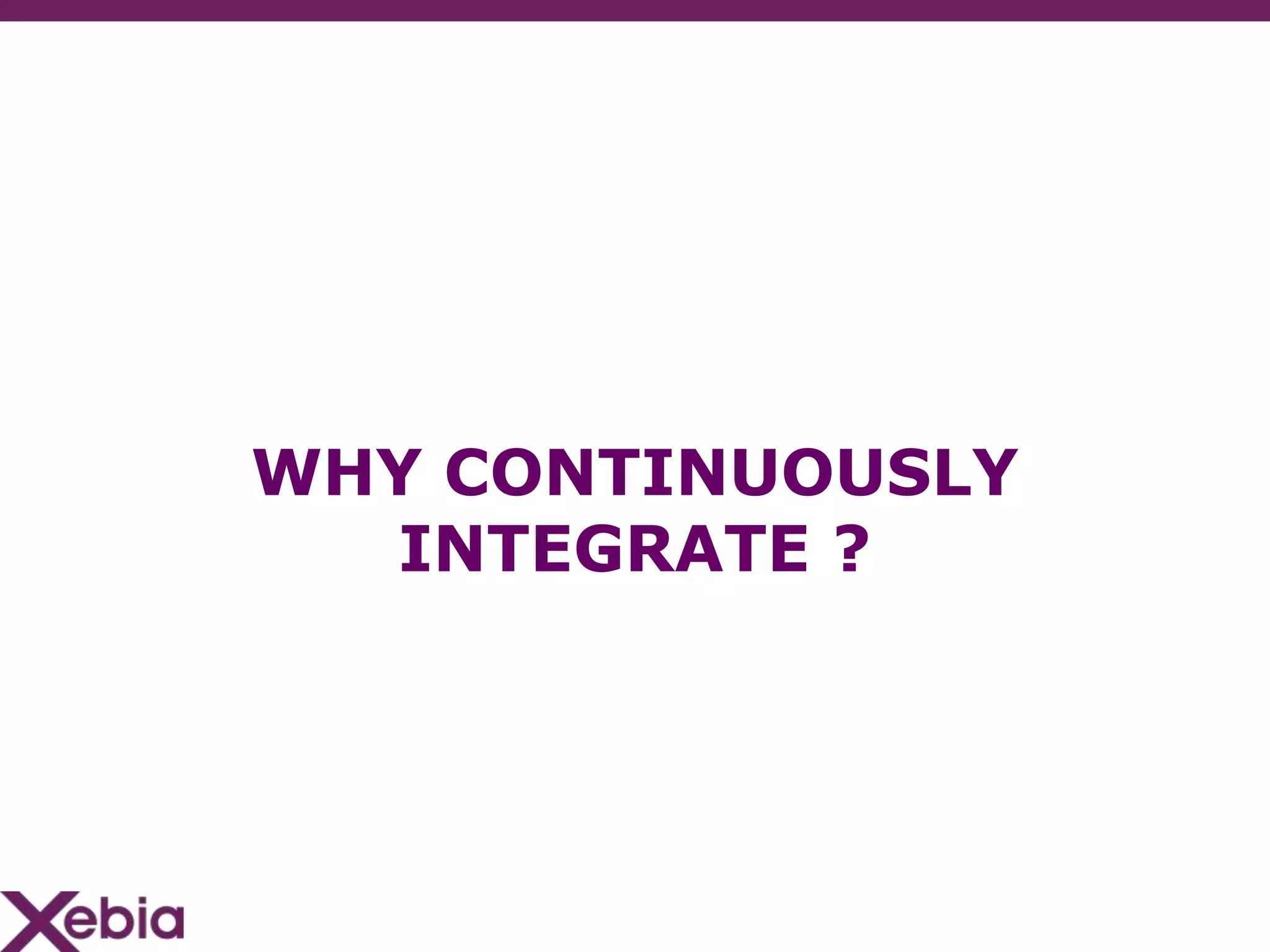 WHY CONTINUOUSLY
  INTEGRATE ?
 