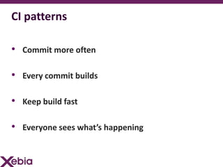 CI patterns

• Commit more often

• Every commit builds

• Keep build fast

• Everyone sees what’s happening
 