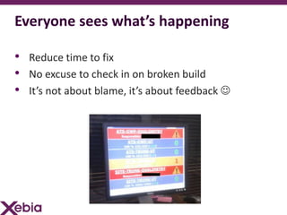 Everyone sees what’s happening

• Reduce time to fix
• No excuse to check in on broken build
• It’s not about blame, it’s about feedback 
 