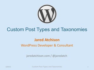 Custom Post Types and Taxonomies

                   Jared Atchison
          WordPress Developer & Consultant

             jaredatchison.com / @jaredatch


3/24/12          Custom Post Types and Taxonomies   1
 