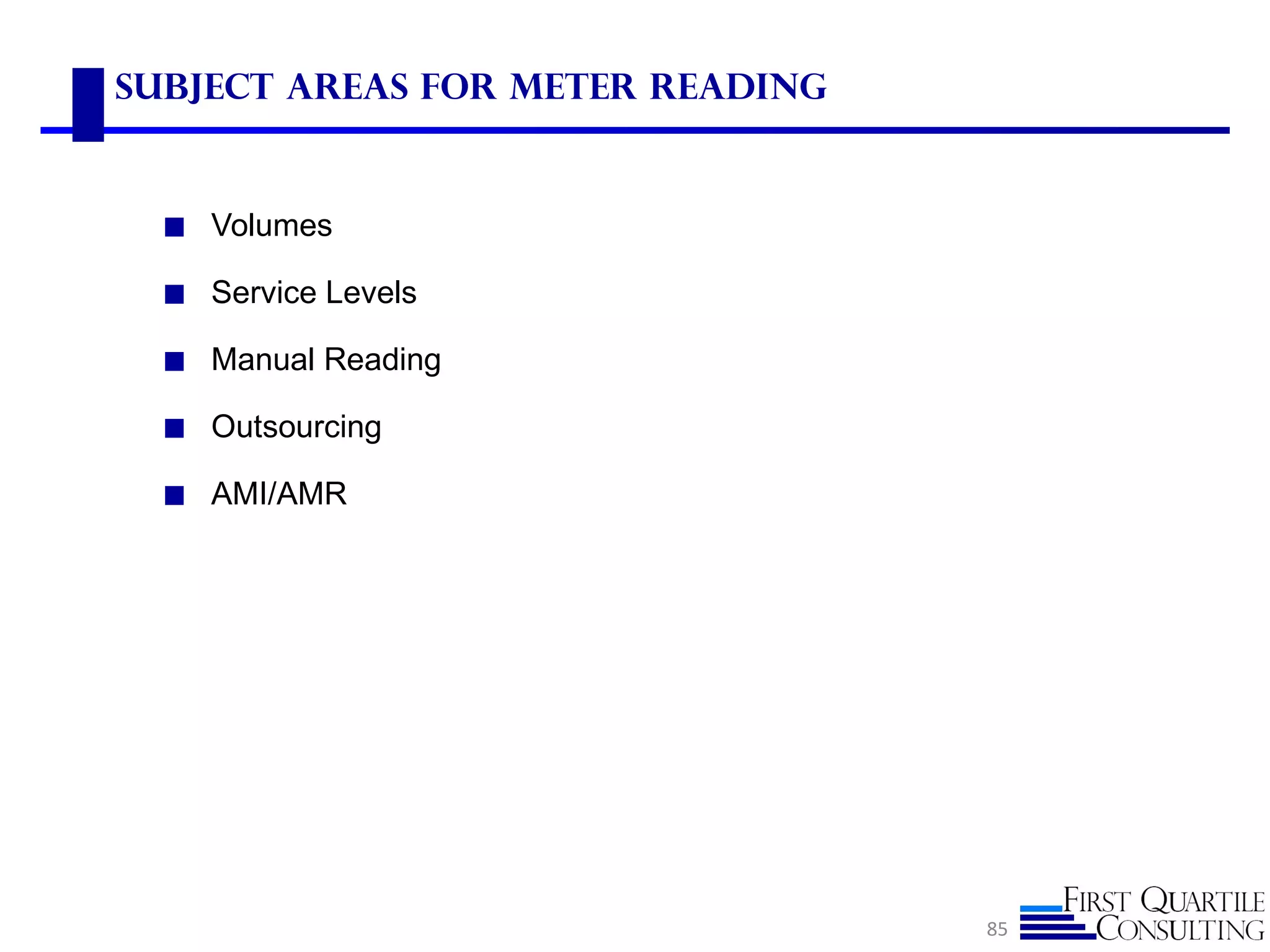 Subject Areas for Meter Reading


  ◼ Volumes

  ◼ Service Levels

  ◼ Manual Reading

  ◼ Outsourcing

  ◼ AMI/AMR




                                  85
 