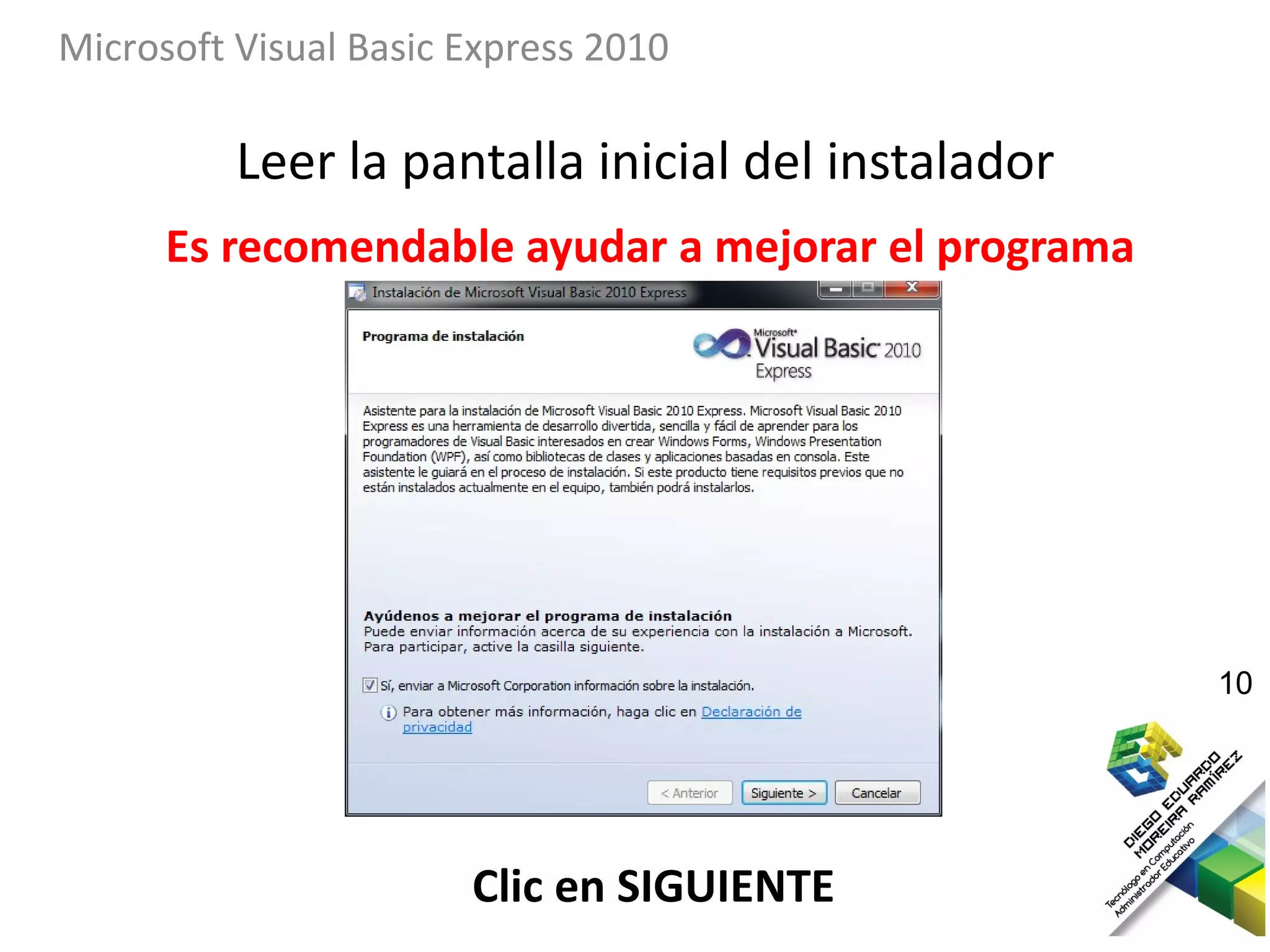 Microsoft Visual Basic Express 2010

          Leer la pantalla inicial del instalador
      Es recomendable ayudar a mejorar el programa




                                                     10




                       Clic en SIGUIENTE
 