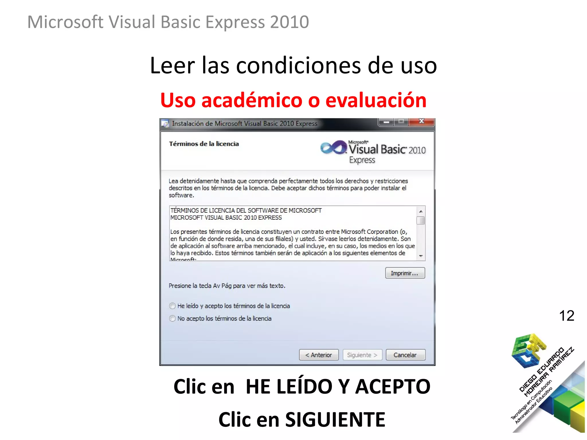 Microsoft Visual Basic Express 2010

               Leer las condiciones de uso
                Uso académico o evaluación




                                              12



                  Clic en HE LEÍDO Y ACEPTO
                        Clic en SIGUIENTE
 