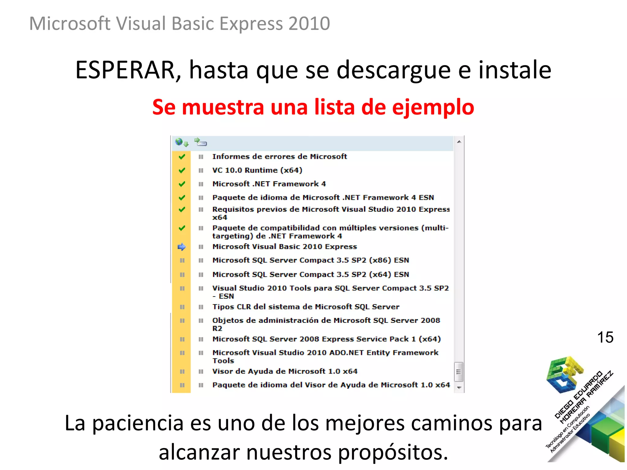 Microsoft Visual Basic Express 2010

     ESPERAR, hasta que se descargue e instale
              Se muestra una lista de ejemplo




                                                      15




    La paciencia es uno de los mejores caminos para
             alcanzar nuestros propósitos.
 