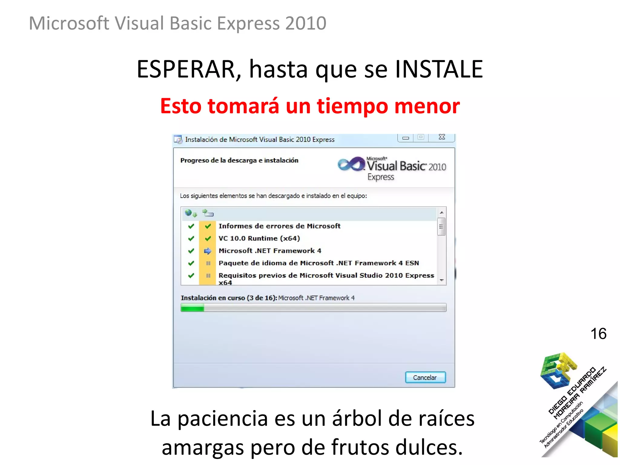 Microsoft Visual Basic Express 2010

            ESPERAR, hasta que se INSTALE
               Esto tomará un tiempo menor




                                                   16




              La paciencia es un árbol de raíces
               amargas pero de frutos dulces.
 