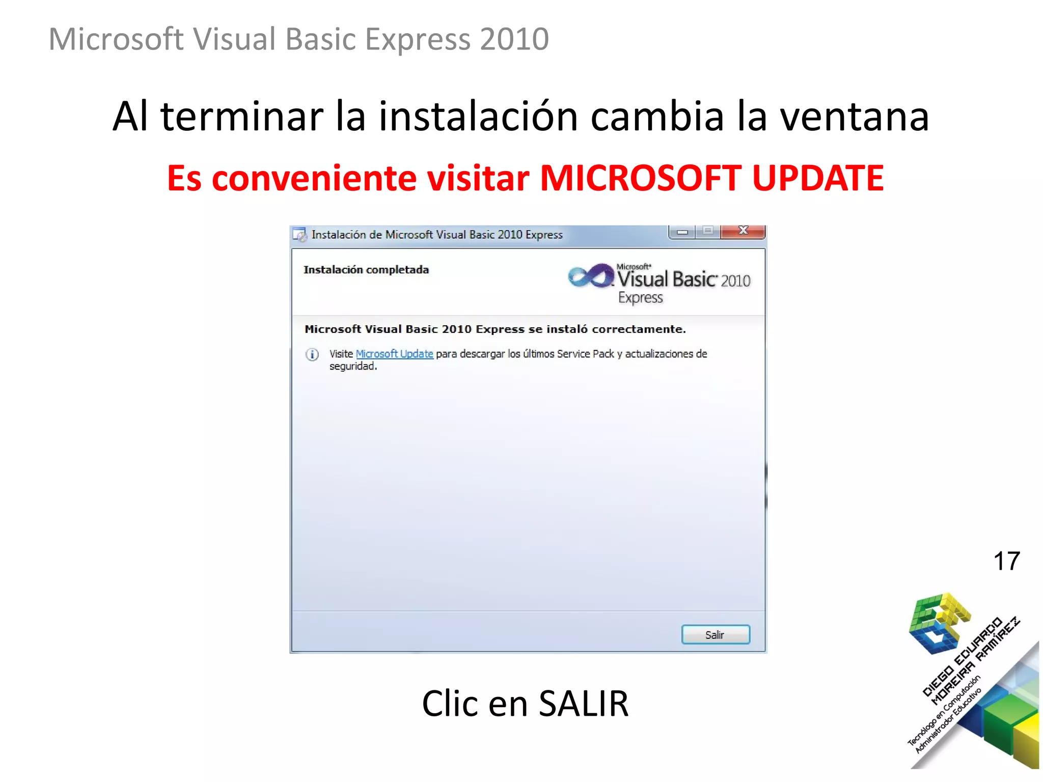 Microsoft Visual Basic Express 2010

    Al terminar la instalación cambia la ventana
        Es conveniente visitar MICROSOFT UPDATE




                                                   17




                          Clic en SALIR
 