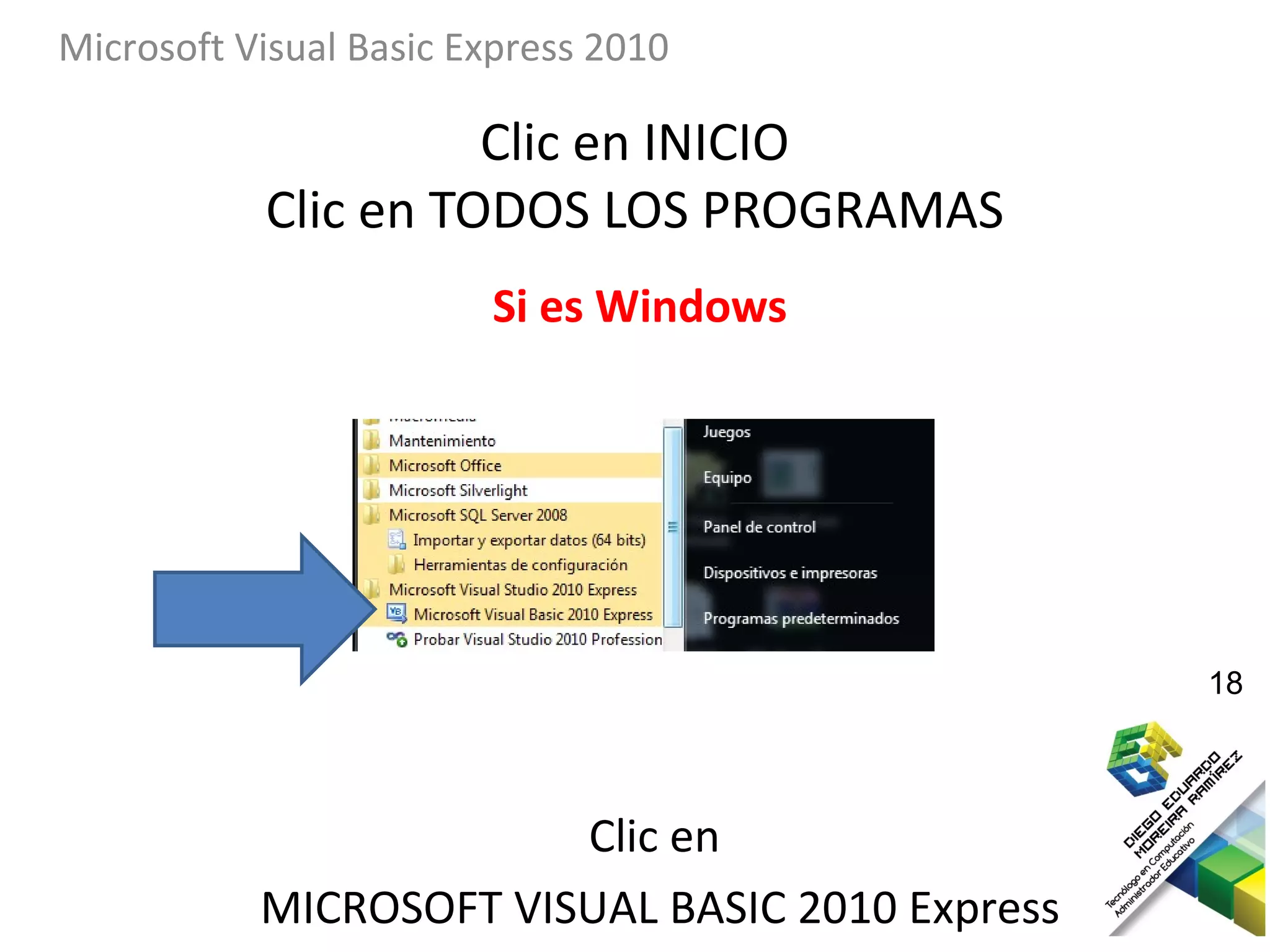 Microsoft Visual Basic Express 2010

                     Clic en INICIO
           Clic en TODOS LOS PROGRAMAS
                        Si es Windows




                                                 18



                        Clic en
           MICROSOFT VISUAL BASIC 2010 Express
 