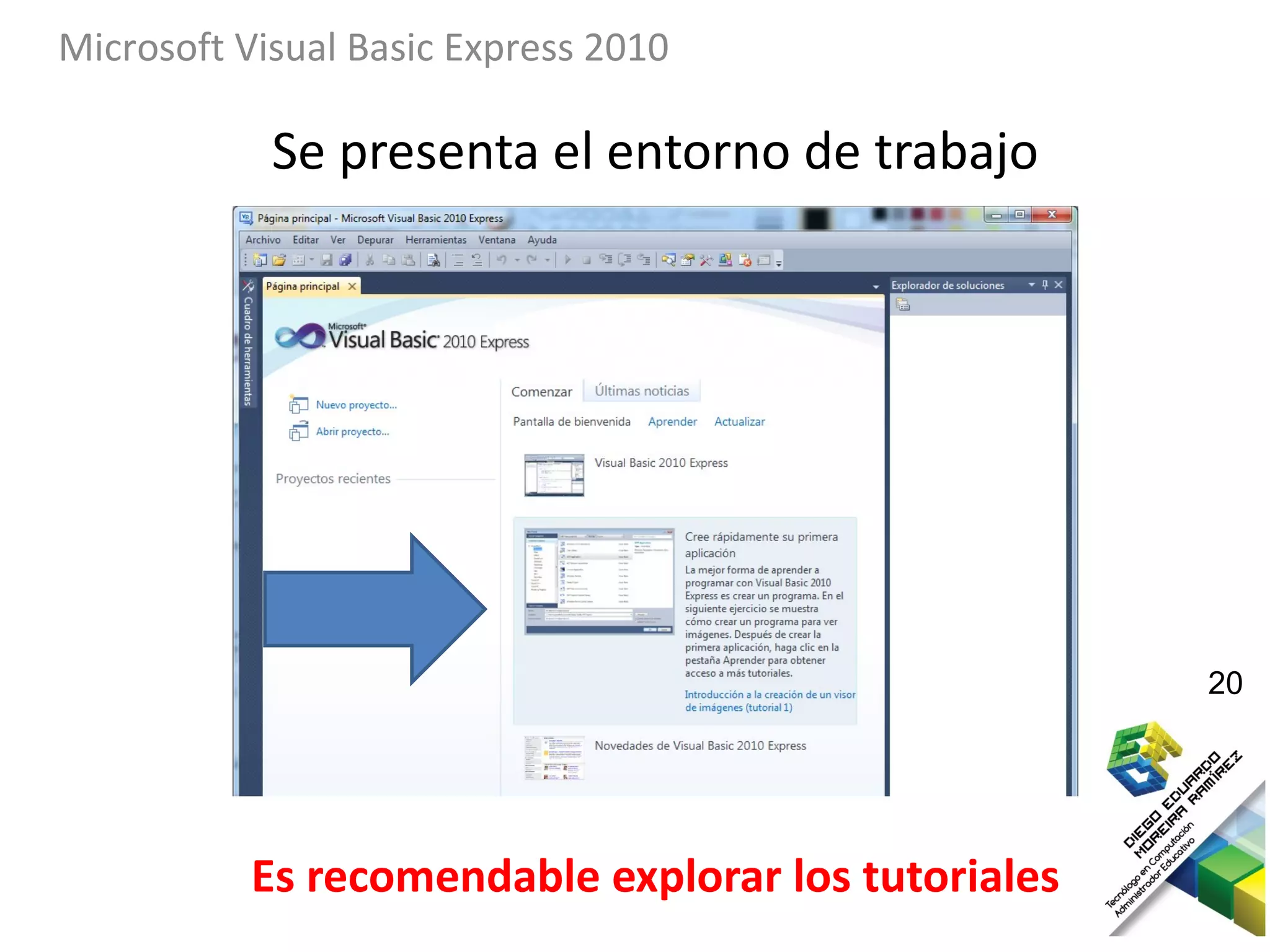 Microsoft Visual Basic Express 2010

            Se presenta el entorno de trabajo




                                                     20




           Es recomendable explorar los tutoriales
 