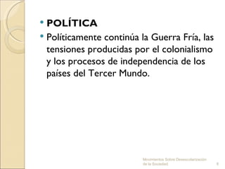  POLÍTICA
 Políticamente continúa la Guerra Fría, las
  tensiones producidas por el colonialismo
  y los procesos de independencia de los
  países del Tercer Mundo.




                          Movimientos Sobre Desescolarización
                          de la Sociedad.                       8
 