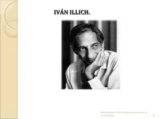 IVÁN ILLICH.




               Movimientos Sobre Desescolarización de 
               la Sociedad.                              9
 