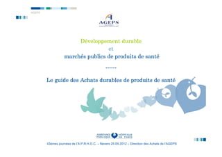 AGEPS




                        Développement durable
                                   et
                   marché                         santé
                   marchés publics de produits de santé

                                               ------

                                                    santé
        Le guide des Achats durables de produits de santé




        43èmes journées de l’A.P.R.H.O.C. – Nevers 25.09.2012 – Direction des Achats de l’AGEPS
 