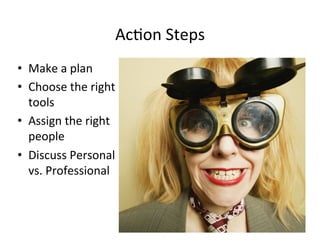 Ac%on	
  Steps	
  
•  Make	
  a	
  plan	
  
•  Choose	
  the	
  right	
  
   tools	
  
•  Assign	
  the	
  right	
  
   people	
  
•  Discuss	
  Personal	
  
   vs.	
  Professional	
  


                                                 13	
  
 