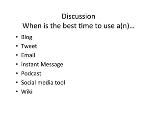 Discussion	
  
     When	
  is	
  the	
  best	
  %me	
  to	
  use	
  a(n)…	
  
•    Blog	
  
•    Tweet	
  
•    Email	
  
•    Instant	
  Message	
  
•    Podcast	
  
•    Social	
  media	
  tool	
  
•    Wiki	
  
 