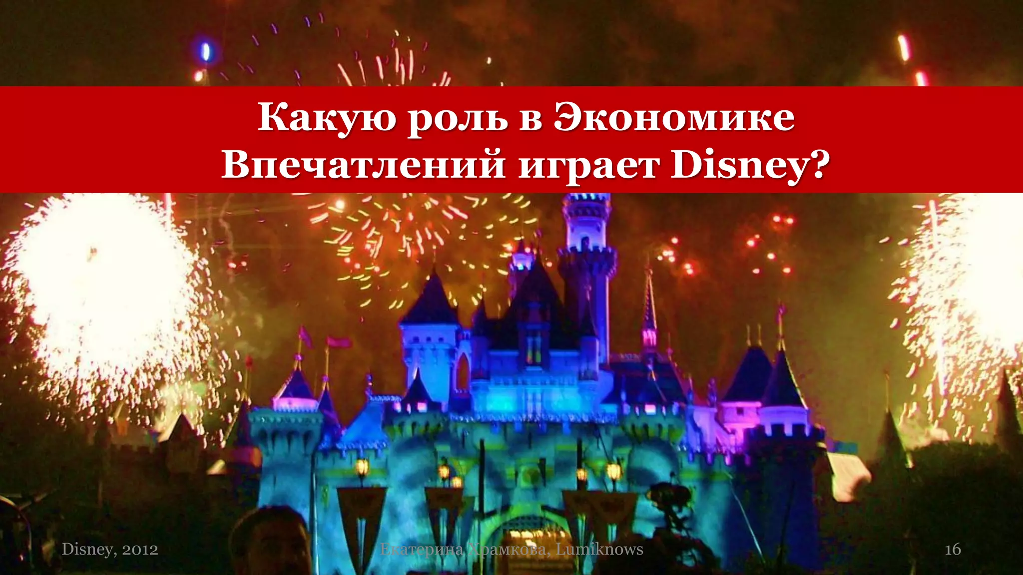 Какую роль в Экономике
               Впечатлений играет Disney?




Disney, 2012         Екатерина Храмкова, Lumiknows   16
 