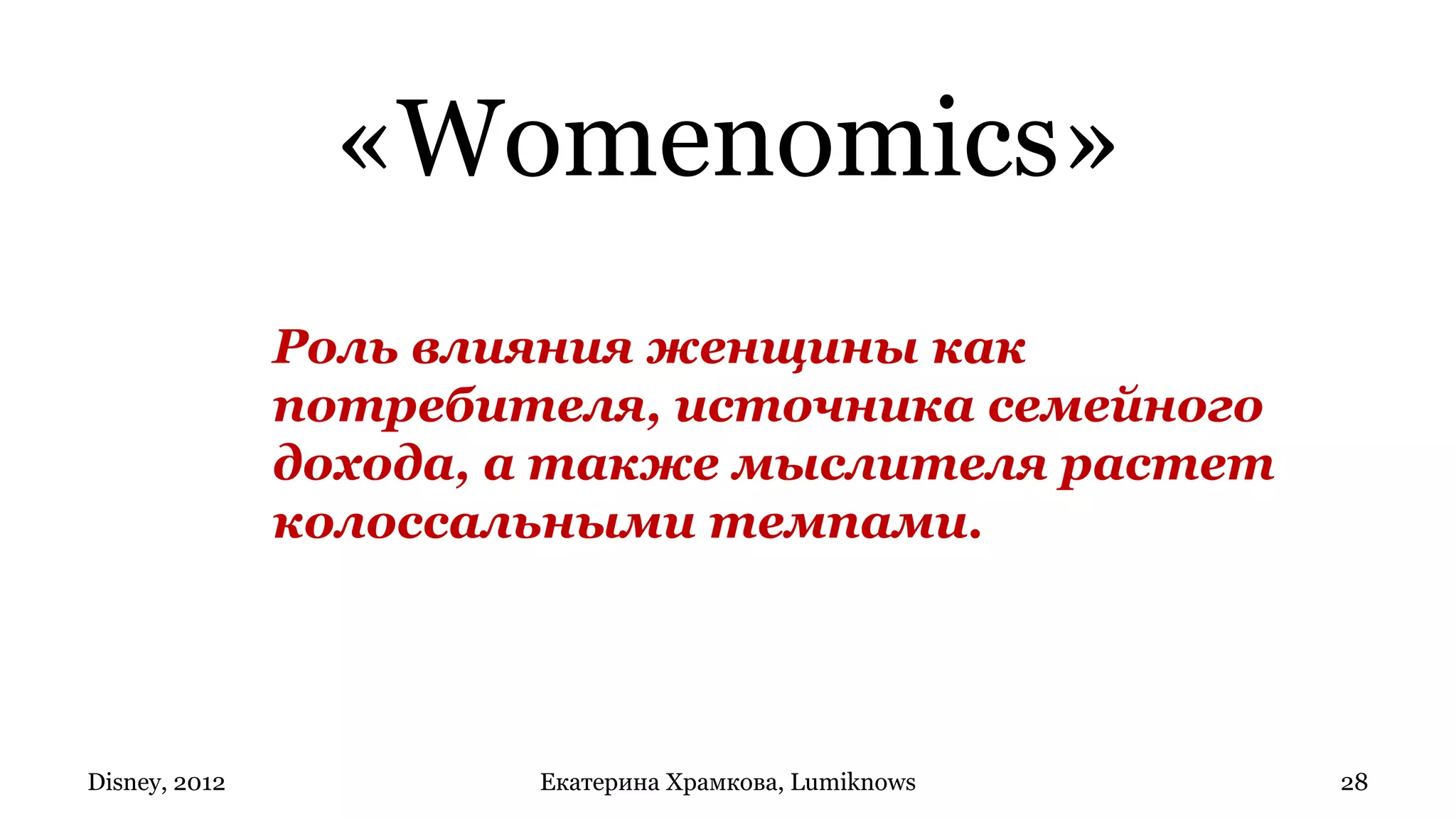 «Womenomics»
               Роль влияния женщины как
               потребителя, источника семейного
               дохода, а также мыслителя растет
               колоссальными темпами.




Disney, 2012           Екатерина Храмкова, Lumiknows   28
 