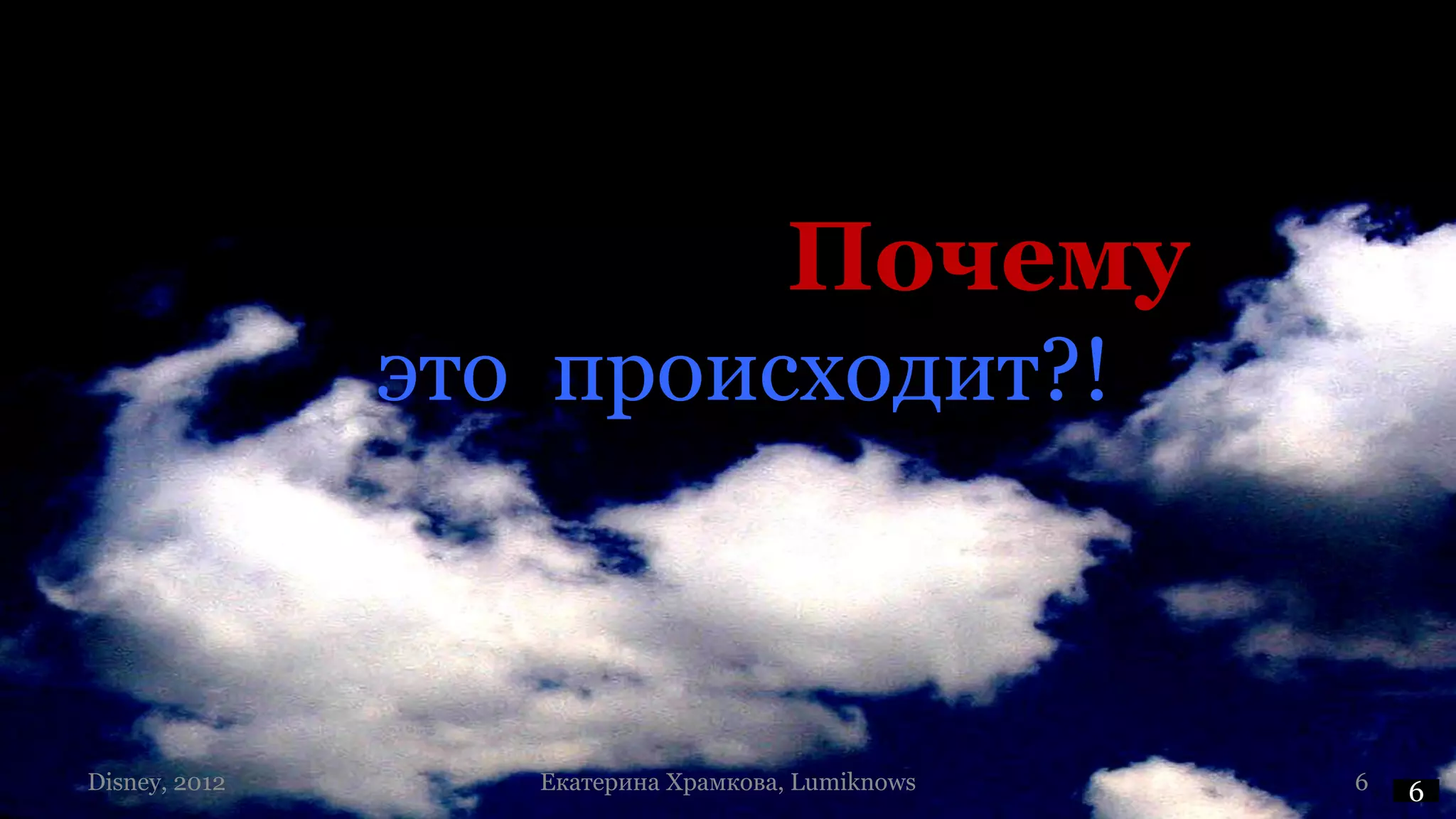 Почему
               это происходит?!



Disney, 2012      Екатерина Храмкова, Lumiknows   6   6
 