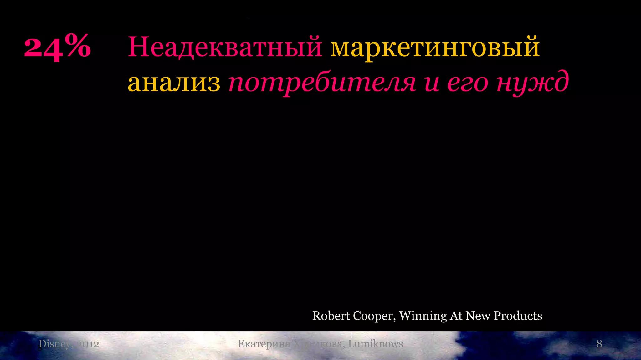 24%              Неадекватный маркетинговый
                 анализ потребителя и его нужд




                                     Robert Cooper, Winning At New Products

Disney,
8         2012          Екатерина Храмкова, Lumiknows                         8
 