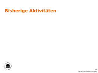 Bisherige Aktivitäten




                                              14
                        isa.jahnke@edusci.umu.se
 