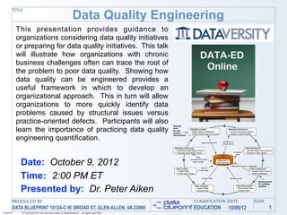 Data Quality Engineering
           TITLE




            This presentation provides guidance to
            organizations considering data quality initiatives
            or preparing for data quality initiatives. This talk
            will illustrate how organizations with chronic
            business challenges often can trace the root of
            the problem to poor data quality. Showing how
            data quality can be engineered provides a
            useful framework in which to develop an
            organizational approach. This in turn will allow
            organizations to more quickly identify data
            problems caused by structural issues versus
            practice-oriented defects. Participants will also                                 Starting

            learn the importance of practicing data quality                                   point
                                                                                              for new
                                                                                              system
                                                                                                               Metadata Creation
                                                                                                               • Define Data Architecture
                                                                                                               • Define Data Model Structures
                                                                                                                                                             Metadata Refinement
                                                                                                                                                             • Correct Structural Defects
                                                                                                                                                             • Update Implementation

            engineering quantification.
                                                                                              development


                                                                                                                                                       architecture
                                                                                                                              data architecture
                                                                                                                                                       refinements

                                                                                               Metadata Structuring                                                             Data Refinement
                                                                                               • Implement Data Model Views                                                     • Correct Data Value Defects
                                                                                               • Populate Data Model Views                                          corrected   • Re-store Data Values
                                                                                                                                                                      data
                                                                                                                      data


               Date: October 9, 2012
                                                                                                                architecture and                   Metadata &
                                                                                                                  data models                     Data Storage
                                                                                                                                                                  data performance metadata
                                                                                                Data Creation                facts &                                                Data Assessment
                                                                                                • Create Data               meanings                                                • Assess Data Values


               Time: 2:00 PM ET                                                                 • Verify Data Values

                                                                                                                              shared data                        updated data
                                                                                                                                                                                    • Assess Metadata



                                                                                                                                                                                              Starting point
                                                                                                                                                                                              for existing


               Presented by: Dr. Peter Aiken
                                                                                                                       Data Utilization                                Data Manipulation      systems
                                                                                                                       • Inspect Data                                  • Manipulate Data
                                                                                                                       • Present Data                                  • Updata Data




           PRODUCED BY                                                                                             CLASSIFICATION DATE                                                      SLIDE
           DATA BLUEPRINT 10124-C W. BROAD ST, GLEN ALLEN, VA 23060                                                EDUCATION                                 10/09/12                                    1
10/04/12       © Copyright this and previous years by Data Blueprint - all rights reserved!
 