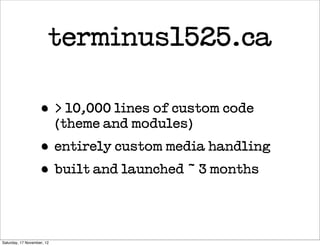 terminus1525.ca

                    • > 10,000 lines of custom code
                            (theme and modules)
                    • entirely custom media handling
                    • built and launched ~ 3 months


Saturday, 17 November, 12
 