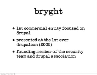 bryght

                    • 1st commercial entity focused on
                            drupal
                    • presented at the 1st ever
                            drupalcon (2005)
                    • founding member of the security
                            team and drupal association



Saturday, 17 November, 12
 