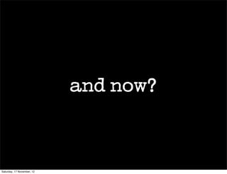 and now?



Saturday, 17 November, 12
 