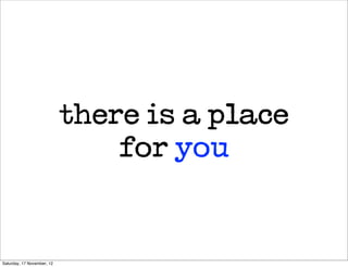 there is a place
                                for you


Saturday, 17 November, 12
 