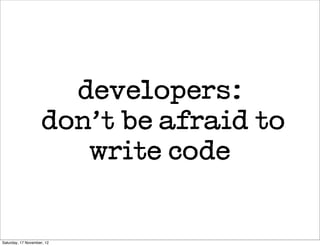 developers:
                    don’t be afraid to
                       write code


Saturday, 17 November, 12
 