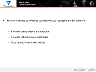 Resultados
              Cenários simulados




•   Foram simulados os cenários para realces com espessura > 3m variando:



     – Frota de carregamento e transporte

     – Frota de cabeamento e perfuração

     – Taxa de enchimento dos realces
 