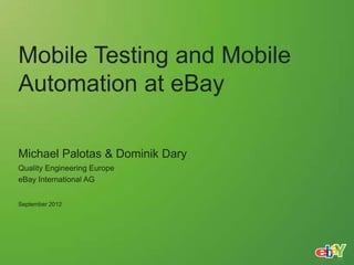Mobile Testing and Mobile
Automation at eBay

Michael Palotas & Dominik Dary
Quality Engineering Europe
eBay International AG


September 2012
 