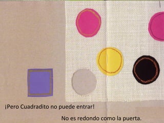 ¡Pero Cuadradito no puede entrar!
                    No es redondo como la puerta.
 
