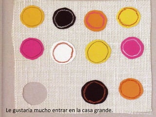 Le gustaría mucho entrar en la casa grande.
 