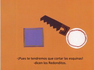 -¡Pues te tendremos que cortar las esquinas!
            -dicen los Redonditos.
 