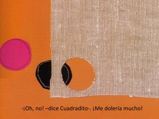-¡Oh, no! –dice Cuadradito-. ¡Me dolería mucho!
 