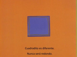 Cuadradito es diferente.
 Nunca será redondo.
 