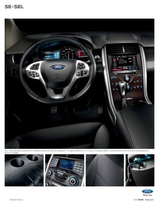 SE+SEL




SEL. Charcoal Black leather trim. Available equipment. | 2.0L EcoBoost® I-4 engine.1 | MyFord® 4.2" color LCD display. | SEL. Charcoal Black cloth trim. | 12-volt powerpoint,
one of 4 in Edge.




     1
         Available feature.                                                                                                                               2012 EDGE ford.com
 