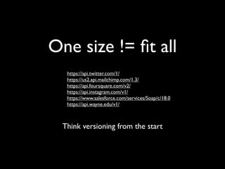 One size != ﬁt all
  https://api.twitter.com/1/
  https://us2.api.mailchimp.com/1.3/
  https://api.foursquare.com/v2/
  https://api.instagram.com/v1/
  https://www.salesforce.com/services/Soap/c/18.0
  https://api.wayne.edu/v1/



 Think versioning from the start
 