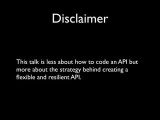 Disclaimer


This talk is less about how to code an API but
more about the strategy behind creating a
ﬂexible and resilient API.
 