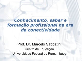 Conhecimento, saber e
formação profissional na era
     da conectividade


     Prof. Dr. Marcelo Sabbatini
          Centro de Educação
  Universidade Federal de Pernambuco
 