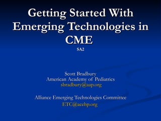 Getting Started With Emerging Technologies in CME  SA2 Scott Bradbury American Academy of Pediatrics   [email_address] Alliance Emerging Technologies Committee [email_address]   