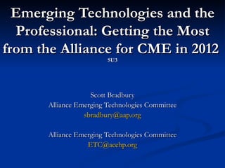 Emerging Technologies and the Professional: Getting the Most from the Alliance for CME in 2012  SU3 Scott Bradbury Alliance Emerging Technologies Committee [email_address] Alliance Emerging Technologies Committee [email_address] 