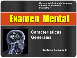 Examen Mental
Características
Generales
Dr. Celso González G.
Universidad Central de Venezuela
Cátedra de Psiquiatría
Psiquiatría II
 