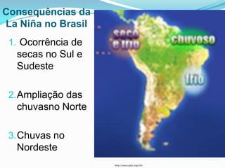 Consequências da
La Niña no Brasil
 1. Ocorrência de
  secas no Sul e
  Sudeste

 2. Ampliação das
  chuvasno Norte

 3. Chuvas no
  Nordeste
                    http://enos.cptec.inpe.br/
 